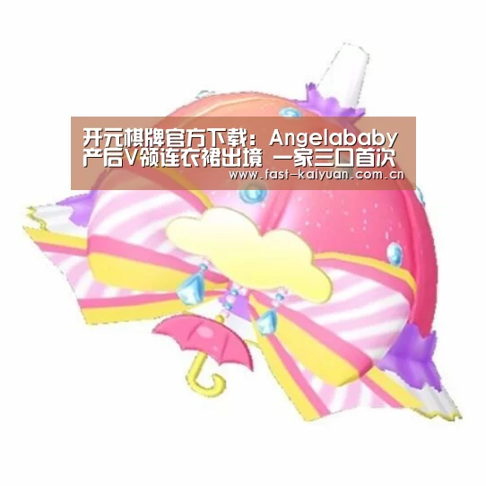 开元棋牌官方下载:Angelababy产后V领连衣裙出境 一家三口首次齐露面(图1) 开元棋牌官方下载