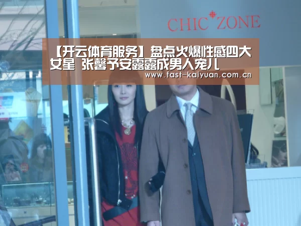 【开云体育服务】盘点火爆性感四大女星 张馨予安露露成男人宠儿(图4) 开云体育服务