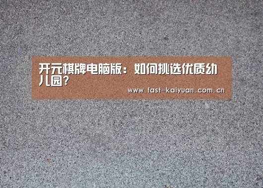 开元棋牌电脑版:如何挑选优质幼儿园?(图4) 开元棋牌官方下载