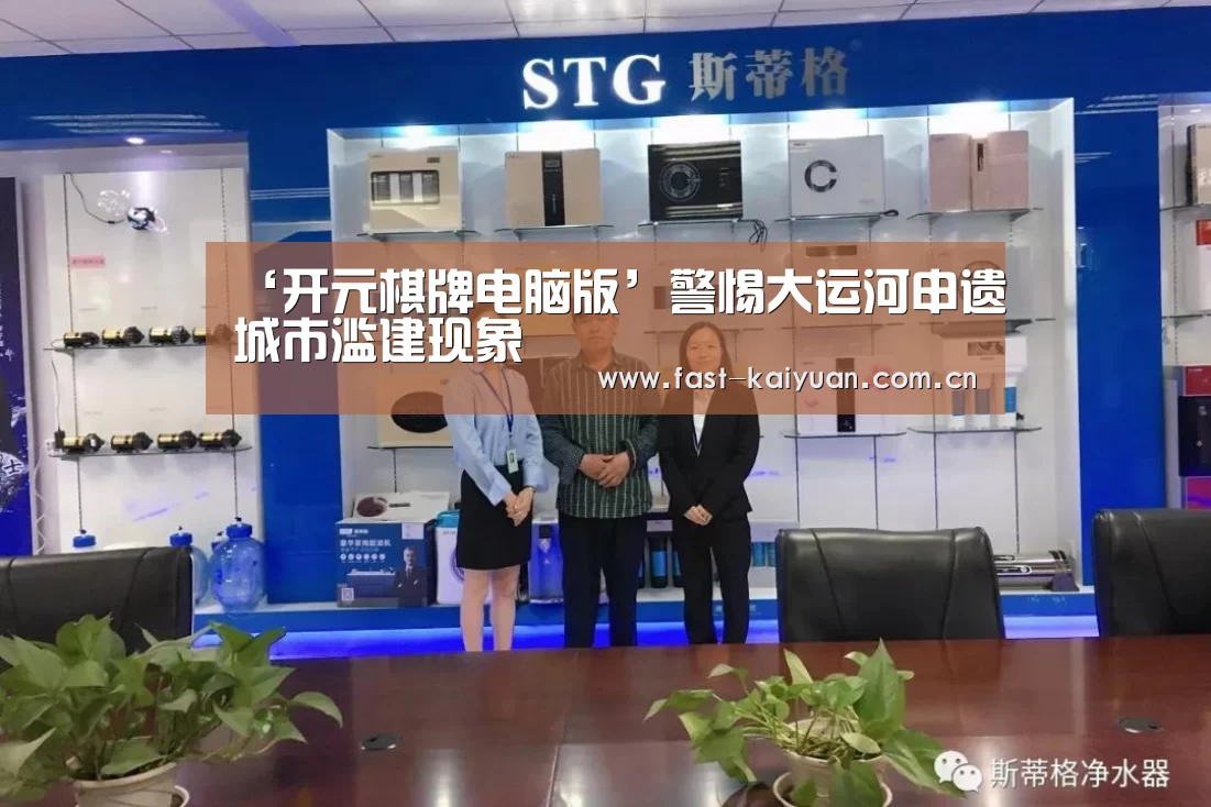 ‘开元棋牌电脑版’警惕大运河申遗城市滥建现象(图2) 开元棋牌电脑版