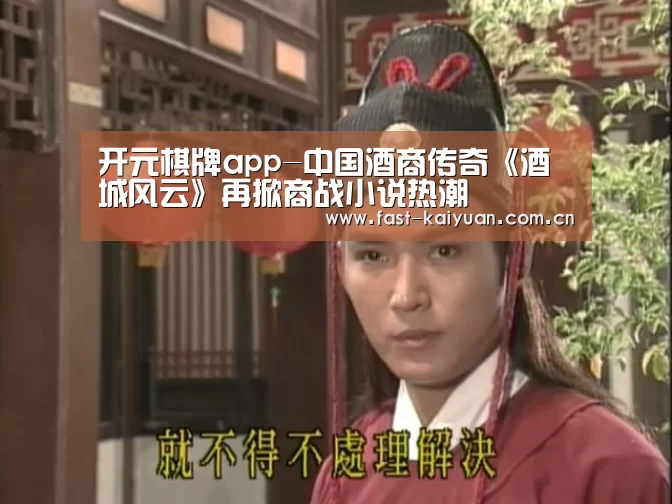 开元棋牌app-中国酒商传奇《酒城风云》再掀商战小说热潮(图1) 开元棋牌电脑版