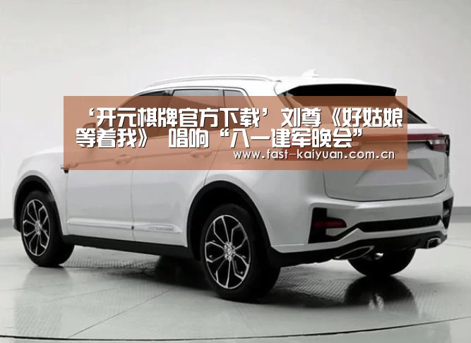 ‘开元棋牌官方下载’刘尊《好姑娘等着我》 唱响“八一建军晚会”(图1) 开元棋牌电脑版