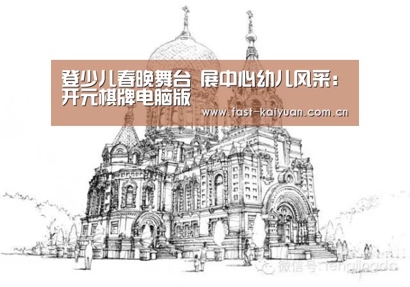 登少儿春晚舞台 展中心幼儿风采:开元棋牌电脑版(图3) 开元棋牌电脑版